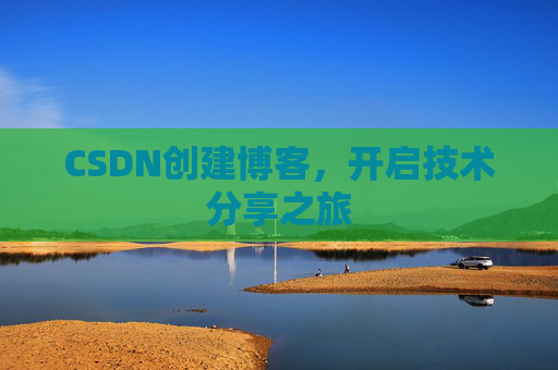 CSDN创建博客,开启技术分享之旅 CSDN创建博客,开启技术分享之旅